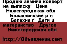 Продаю зимний конверт на выписку › Цена ­ 900 - Нижегородская обл., Балахнинский р-н, Балахна г. Дети и материнство » Другое   . Нижегородская обл.